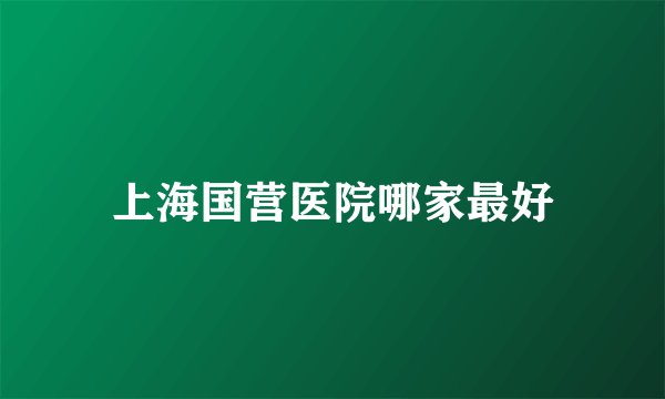 上海国营医院哪家最好
