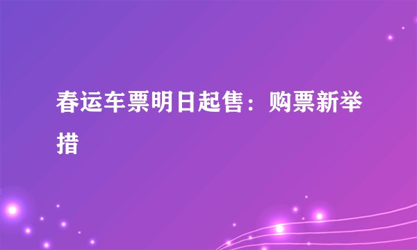 春运车票明日起售：购票新举措