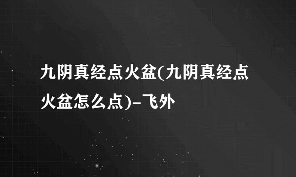 九阴真经点火盆(九阴真经点火盆怎么点)-飞外
