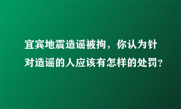 宜宾地震造谣被拘,你认为针对造谣的人应该有怎样的处罚?