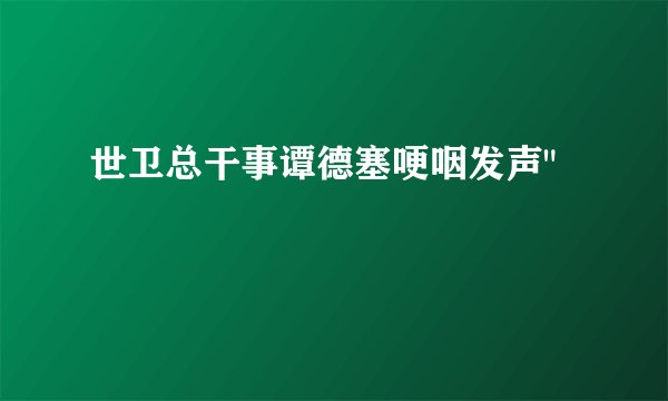 世卫总干事谭德塞哽咽发声