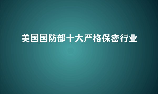 美国国防部十大严格保密行业