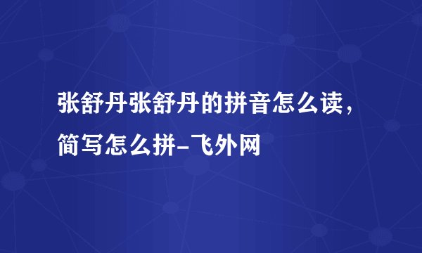 张舒丹张舒丹的拼音怎么读，简写怎么拼-飞外网