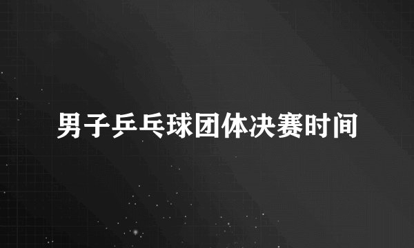 男子乒乓球团体决赛时间