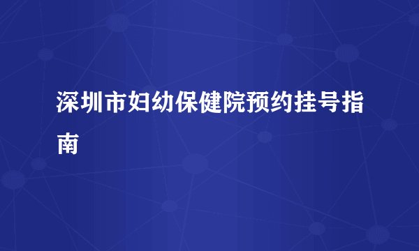 深圳市妇幼保健院预约挂号指南