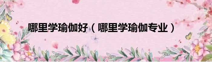 哪里学瑜伽好（哪里学瑜伽专业）