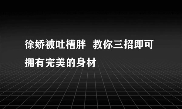徐娇被吐槽胖  教你三招即可拥有完美的身材