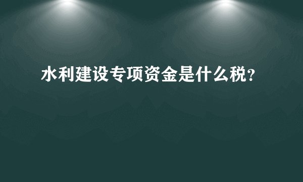 水利建设专项资金是什么税?