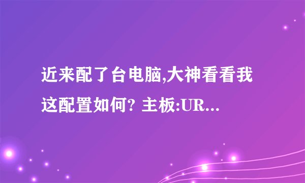 近来配了台电脑,大神看看我这配置如何? 主板:URE-015。 电源:DXMG-019。 内存:M