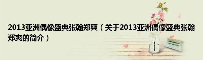 2013亚洲偶像盛典张翰郑爽（关于2013亚洲偶像盛典张翰郑爽的简介）