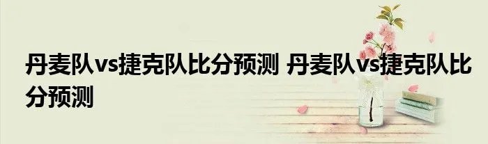 丹麦队vs捷克队比分预测 丹麦队vs捷克队比分预测