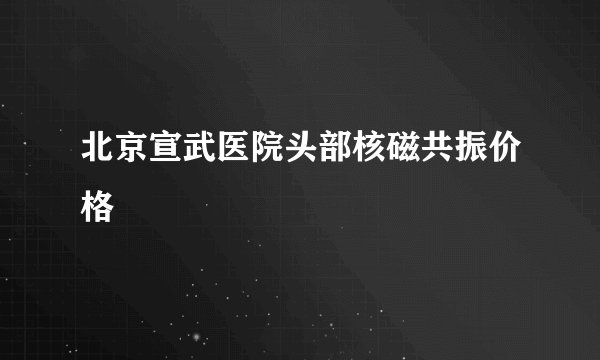 北京宣武医院头部核磁共振价格