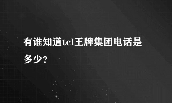 有谁知道tcl王牌集团电话是多少？