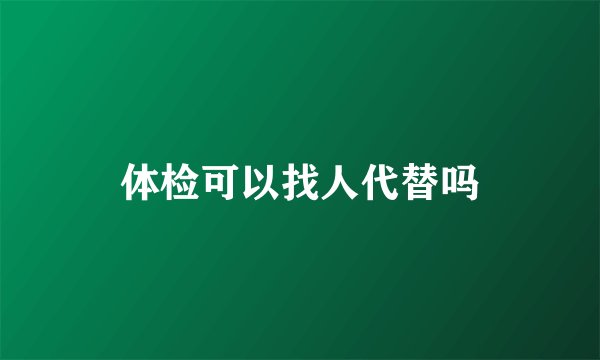 体检可以找人代替吗