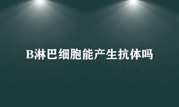 B淋巴细胞能产生抗体吗