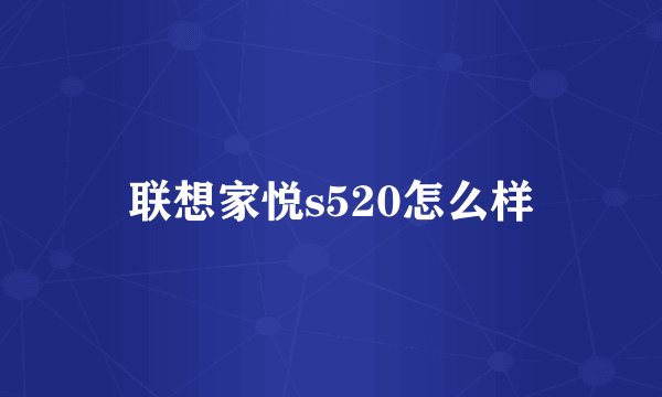 联想家悦s520怎么样