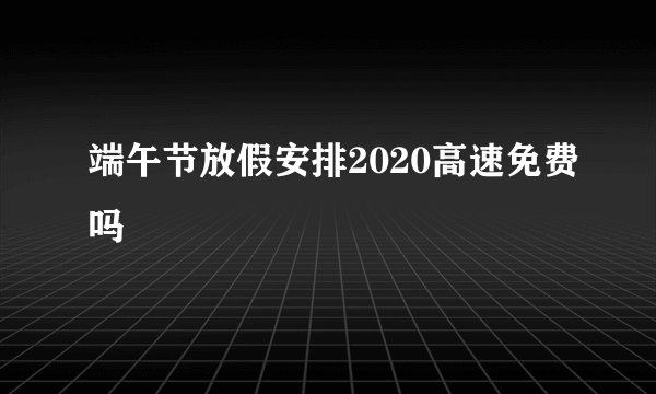 端午节放假安排2020高速免费吗