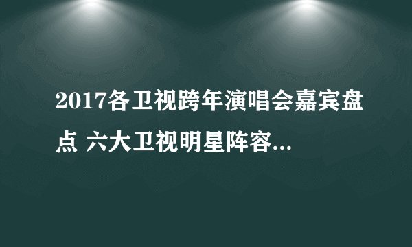 2017各卫视跨年演唱会嘉宾盘点 六大卫视明星阵容大PK！