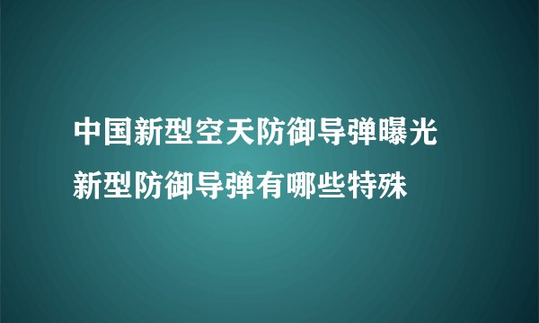 中国新型空天防御导弹曝光 新型防御导弹有哪些特殊