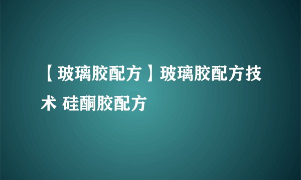 【玻璃胶配方】玻璃胶配方技术 硅酮胶配方