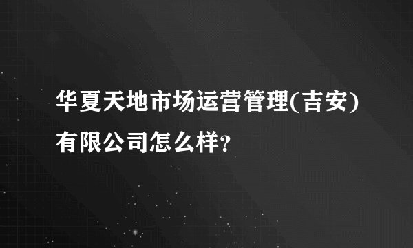 华夏天地市场运营管理(吉安)有限公司怎么样?