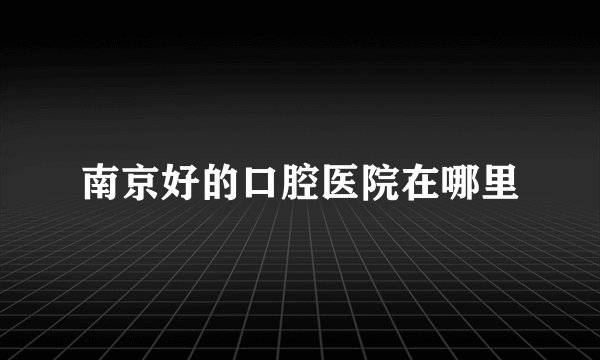 南京好的口腔医院在哪里