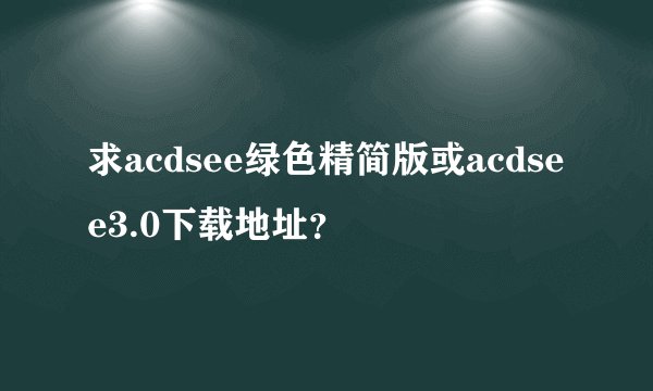 求acdsee绿色精简版或acdsee3.0下载地址？