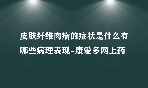 皮肤纤维肉瘤的症状是什么有哪些病理表现-康爱多网上药