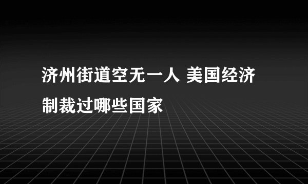 济州街道空无一人 美国经济制裁过哪些国家