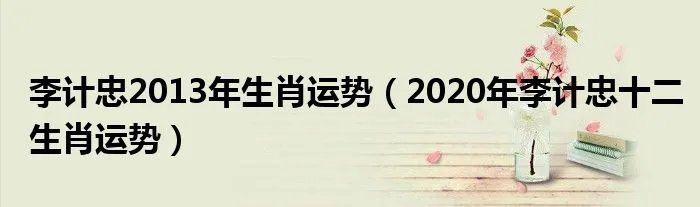 李计忠2013年生肖运势（2020年李计忠十二生肖运势）