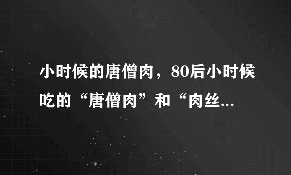 小时候的唐僧肉,80后小时候吃的“唐僧肉”和“肉丝”到底是什么做的