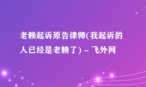 老赖起诉原告律师(我起诉的人已经是老赖了) - 飞外网