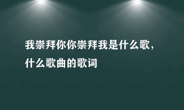 我崇拜你你崇拜我是什么歌,什么歌曲的歌词