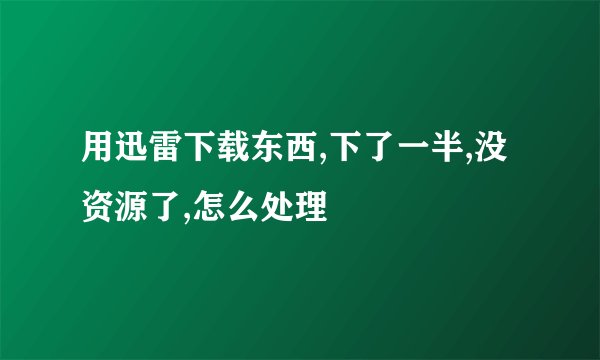用迅雷下载东西,下了一半,没资源了,怎么处理