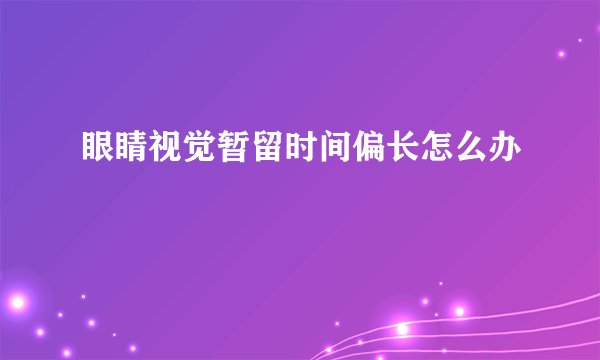 眼睛视觉暂留时间偏长怎么办