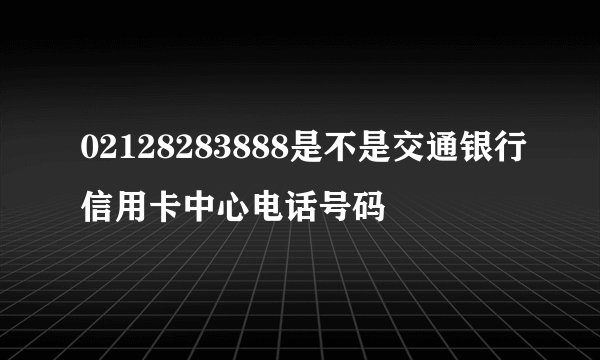 02128283888是不是交通银行信用卡中心电话号码