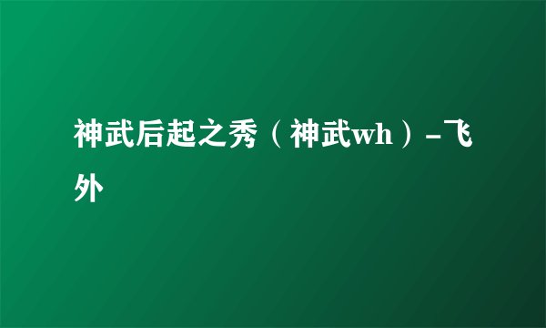 神武后起之秀（神武wh）-飞外