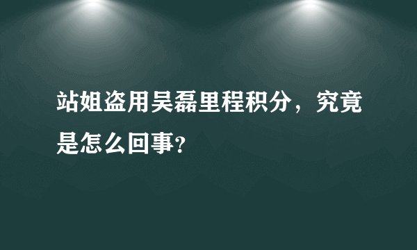 站姐盗用吴磊里程积分，究竟是怎么回事？