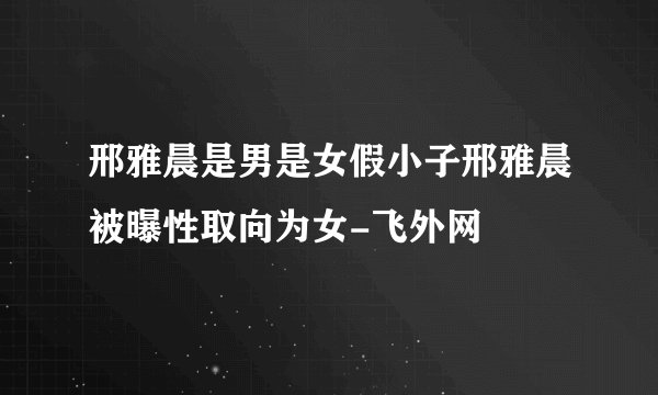 邢雅晨是男是女假小子邢雅晨被曝性取向为女-飞外网