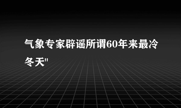 气象专家辟谣所谓60年来最冷冬天