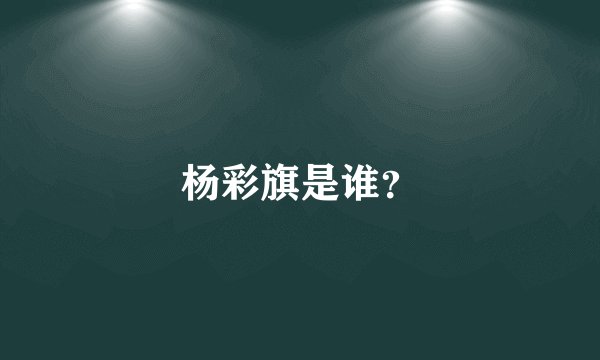 杨彩旗是谁?