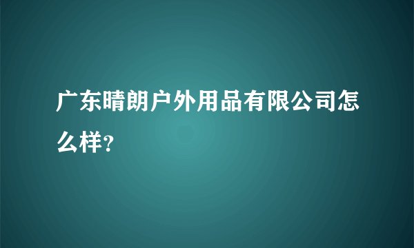 广东晴朗户外用品有限公司怎么样?
