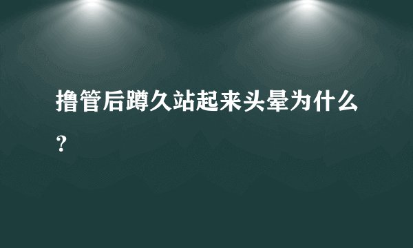 撸管后蹲久站起来头晕为什么？
