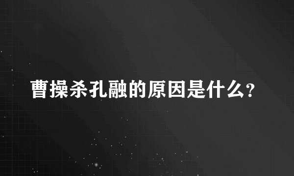 曹操杀孔融的原因是什么？