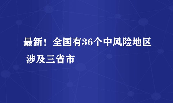 最新！全国有36个中风险地区 涉及三省市