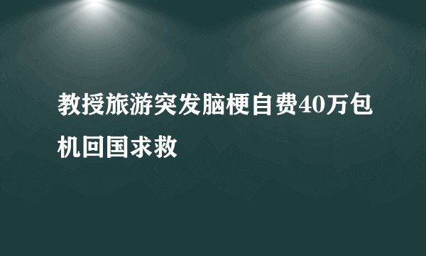教授旅游突发脑梗自费40万包机回国求救