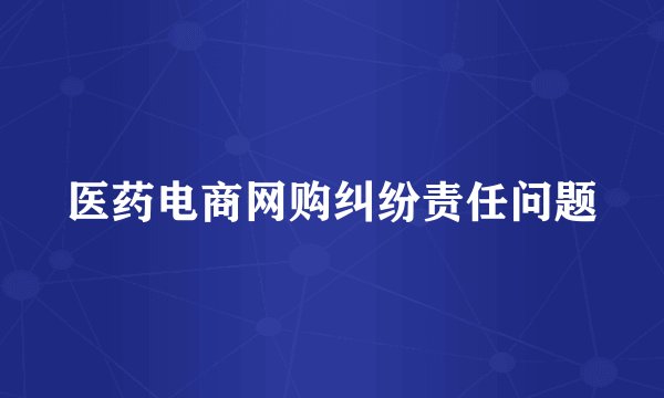 医药电商网购纠纷责任问题
