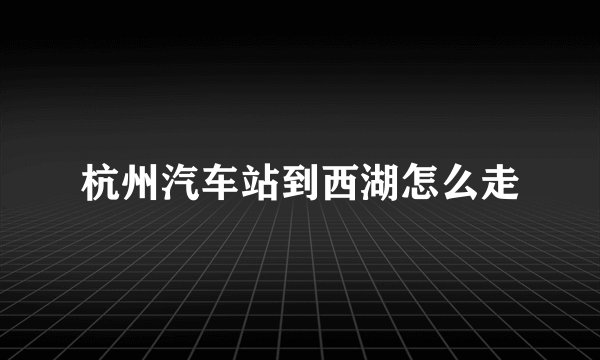 杭州汽车站到西湖怎么走