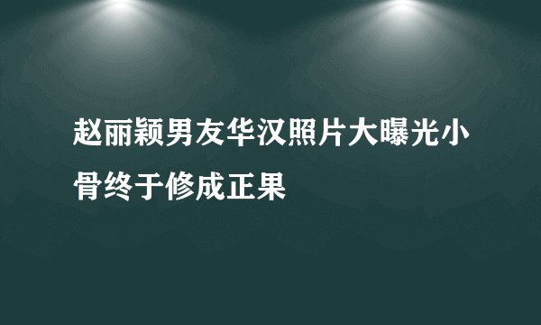 赵丽颖男友华汉照片大曝光小骨终于修成正果