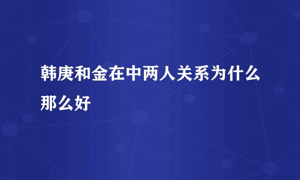 韩庚和金在中两人关系为什么那么好